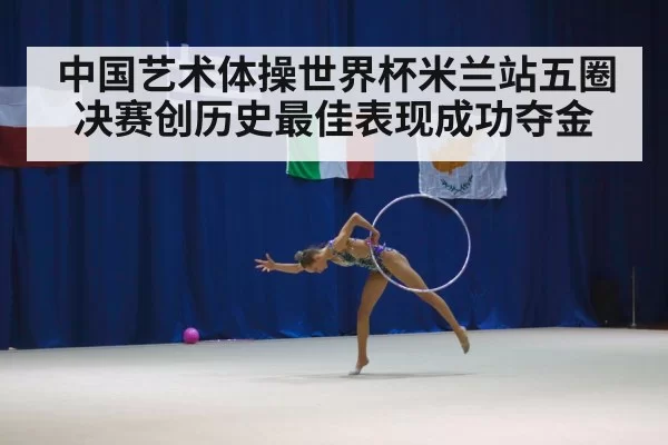 中国艺术体操世界杯米兰站五圈决赛创历史最佳表现成功夺金