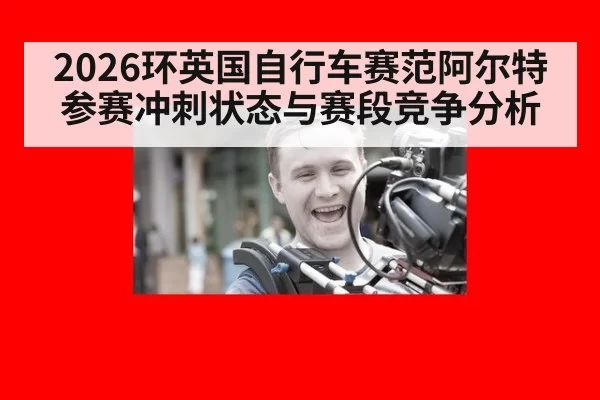 2026环英国自行车赛范阿尔特参赛冲刺状态与赛段竞争分析
