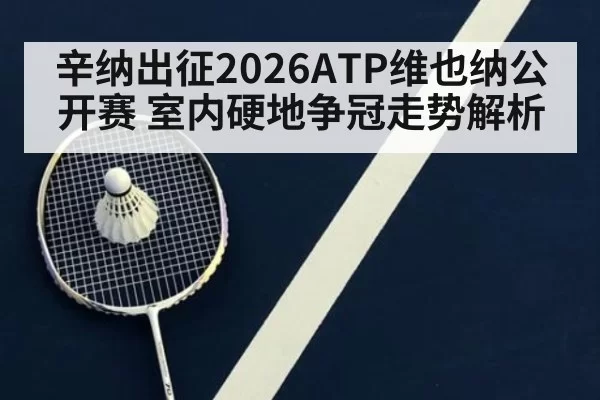辛纳出征2026ATP维也纳公开赛 室内硬地争冠走势解析