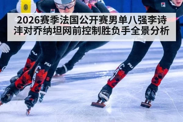 2026赛季法国公开赛男单八强李诗沣对乔纳坦网前控制胜负手全景分析